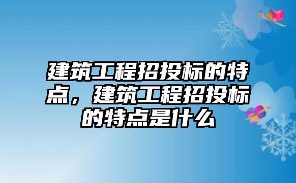 建筑工程招投標的特點，建筑工程招投標的特點是什么