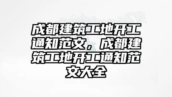 成都建筑工地開工通知范文，成都建筑工地開工通知范文大全