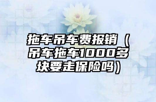 拖車吊車費(fèi)報(bào)銷（吊車拖車1000多塊要走保險(xiǎn)嗎）