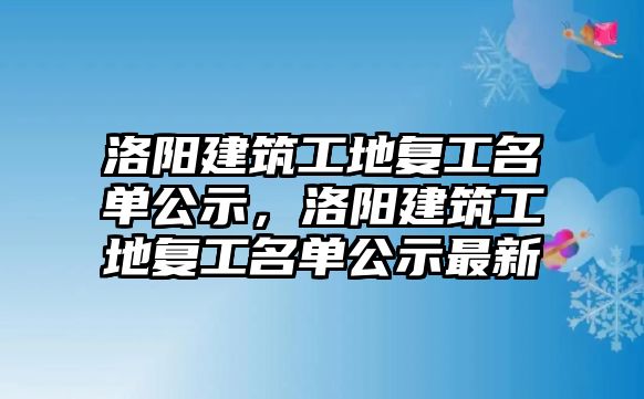 洛陽建筑工地復(fù)工名單公示，洛陽建筑工地復(fù)工名單公示最新