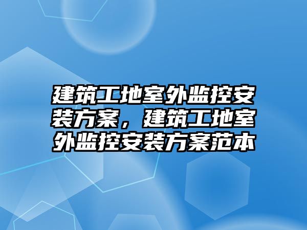 建筑工地室外監(jiān)控安裝方案，建筑工地室外監(jiān)控安裝方案范本