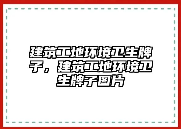 建筑工地環(huán)境衛(wèi)生牌子，建筑工地環(huán)境衛(wèi)生牌子圖片