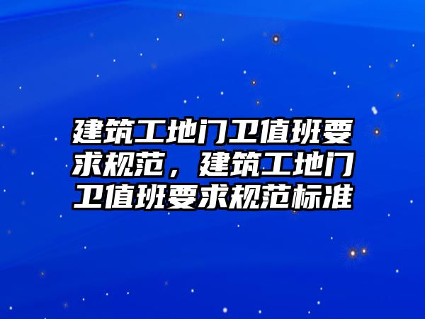 建筑工地門衛(wèi)值班要求規(guī)范，建筑工地門衛(wèi)值班要求規(guī)范標準