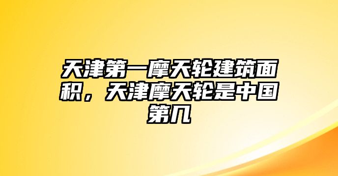 天津第一摩天輪建筑面積，天津摩天輪是中國(guó)第幾