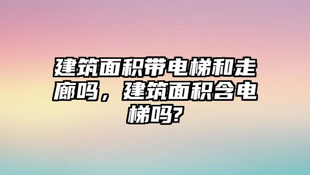 建筑面積帶電梯和走廊嗎，建筑面積含電梯嗎?