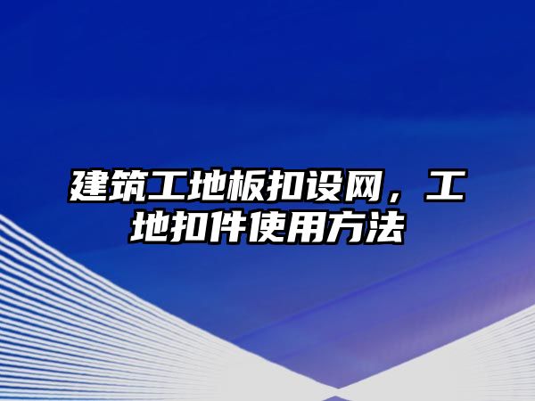 建筑工地板扣設(shè)網(wǎng)，工地扣件使用方法