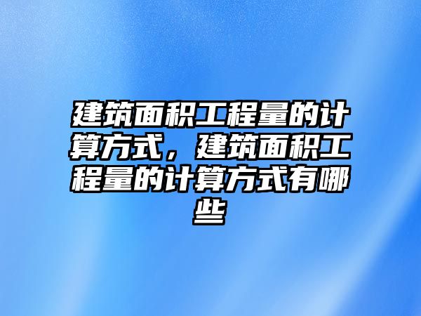 建筑面積工程量的計(jì)算方式，建筑面積工程量的計(jì)算方式有哪些