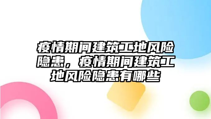 疫情期間建筑工地風(fēng)險(xiǎn)隱患，疫情期間建筑工地風(fēng)險(xiǎn)隱患有哪些