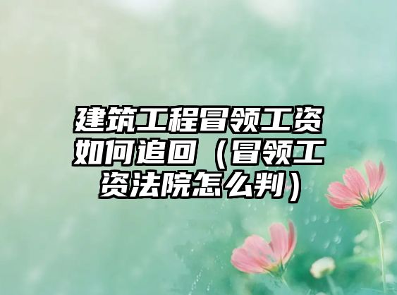 建筑工程冒領(lǐng)工資如何追回（冒領(lǐng)工資法院怎么判）