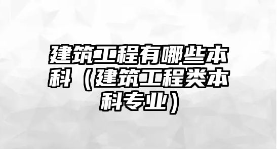 建筑工程有哪些本科（建筑工程類本科專業(yè)）