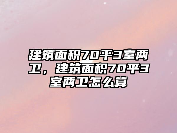 建筑面積70平3室兩衛(wèi)，建筑面積70平3室兩衛(wèi)怎么算