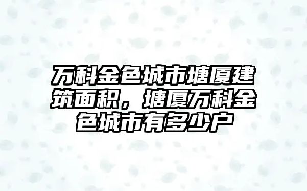 萬科金色城市塘廈建筑面積，塘廈萬科金色城市有多少戶