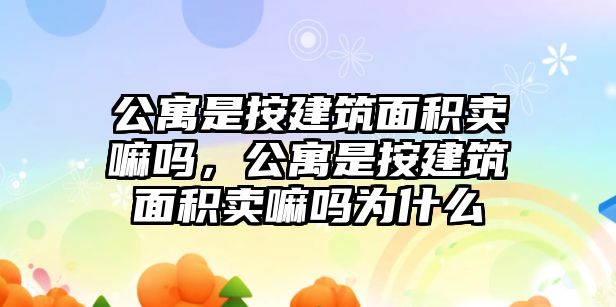 公寓是按建筑面積賣嘛嗎，公寓是按建筑面積賣嘛嗎為什么