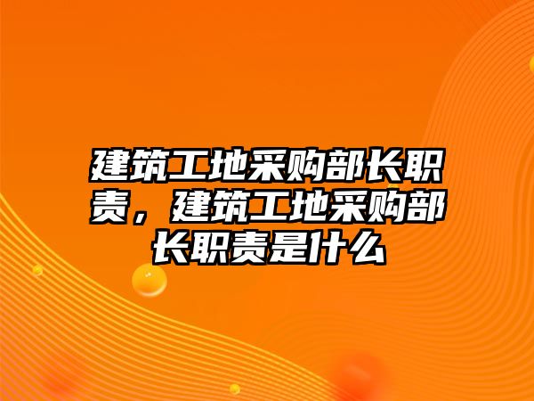 建筑工地采購(gòu)部長(zhǎng)職責(zé)，建筑工地采購(gòu)部長(zhǎng)職責(zé)是什么