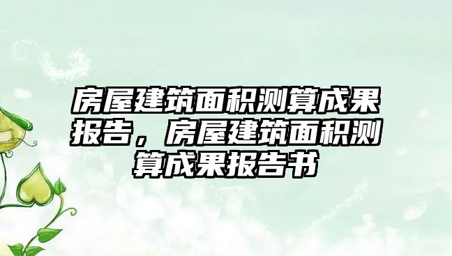 房屋建筑面積測算成果報告，房屋建筑面積測算成果報告書