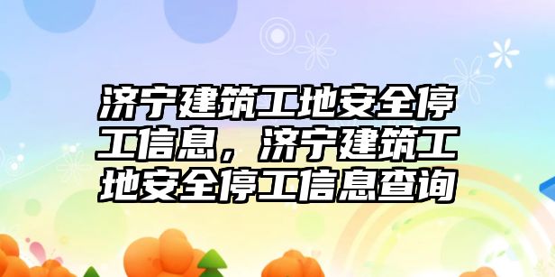 濟(jì)寧建筑工地安全停工信息，濟(jì)寧建筑工地安全停工信息查詢(xún)