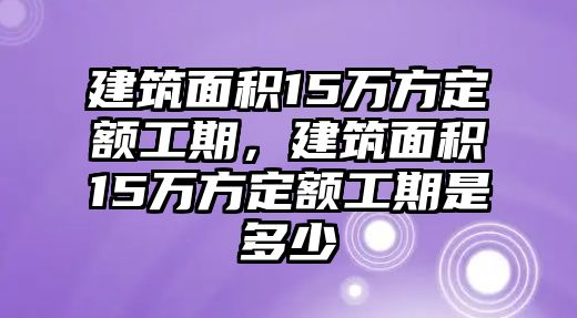 建筑面積15萬(wàn)方定額工期，建筑面積15萬(wàn)方定額工期是多少