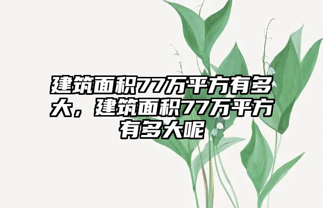 建筑面積77萬(wàn)平方有多大，建筑面積77萬(wàn)平方有多大呢