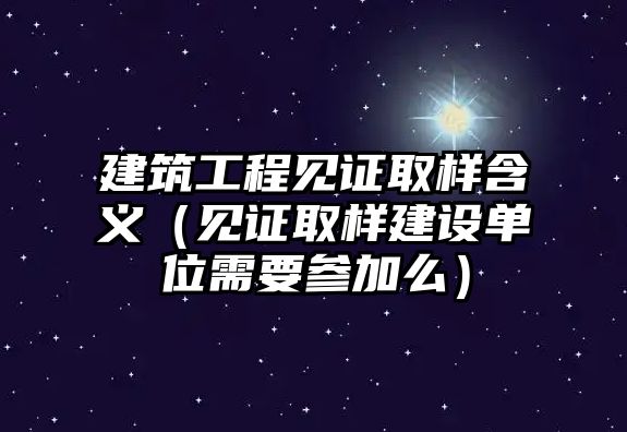 建筑工程見(jiàn)證取樣含義（見(jiàn)證取樣建設(shè)單位需要參加么）