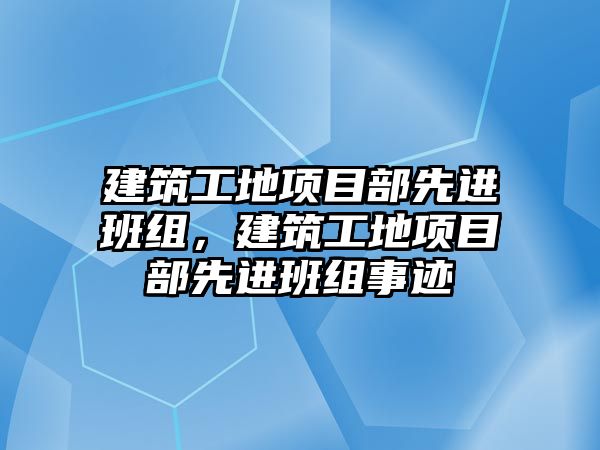 建筑工地項目部先進班組，建筑工地項目部先進班組事跡