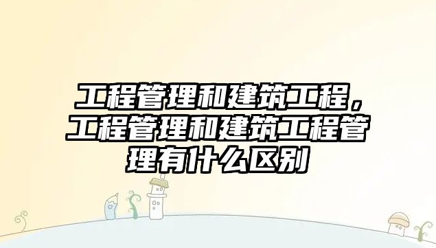 工程管理和建筑工程，工程管理和建筑工程管理有什么區(qū)別