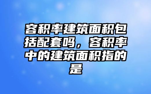 容積率建筑面積包括配套嗎，容積率中的建筑面積指的是