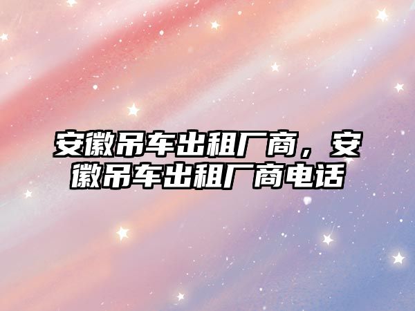 安徽吊車出租廠商，安徽吊車出租廠商電話