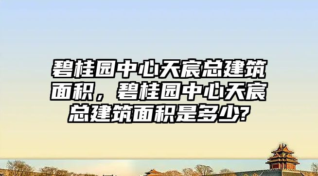 碧桂園中心天宸總建筑面積，碧桂園中心天宸總建筑面積是多少?