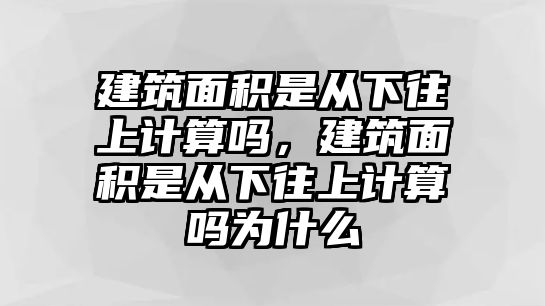 建筑面積是從下往上計算嗎，建筑面積是從下往上計算嗎為什么