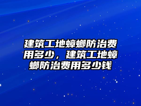 建筑工地蟑螂防治費(fèi)用多少，建筑工地蟑螂防治費(fèi)用多少錢(qián)