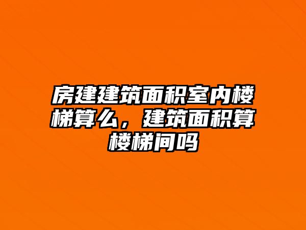 房建建筑面積室內(nèi)樓梯算么，建筑面積算樓梯間嗎