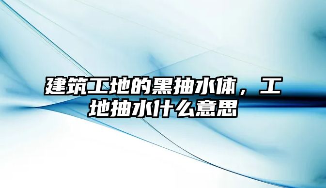 建筑工地的黑抽水體，工地抽水什么意思