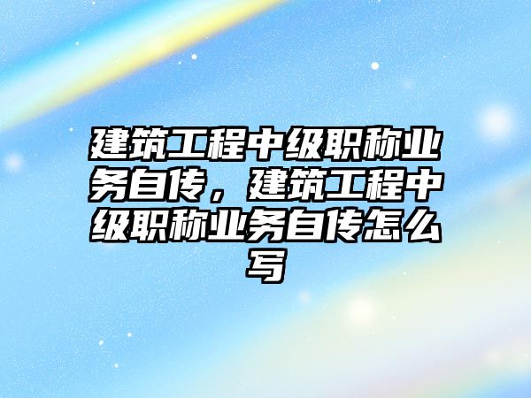 建筑工程中級職稱業(yè)務(wù)自傳，建筑工程中級職稱業(yè)務(wù)自傳怎么寫