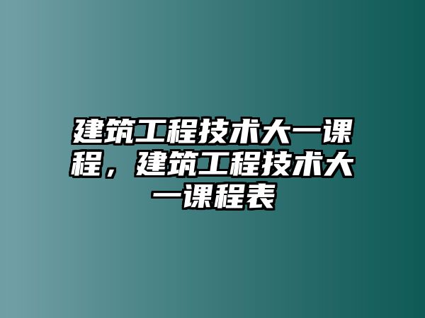 建筑工程技術(shù)大一課程，建筑工程技術(shù)大一課程表