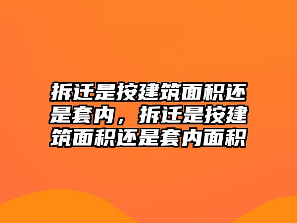 拆遷是按建筑面積還是套內，拆遷是按建筑面積還是套內面積