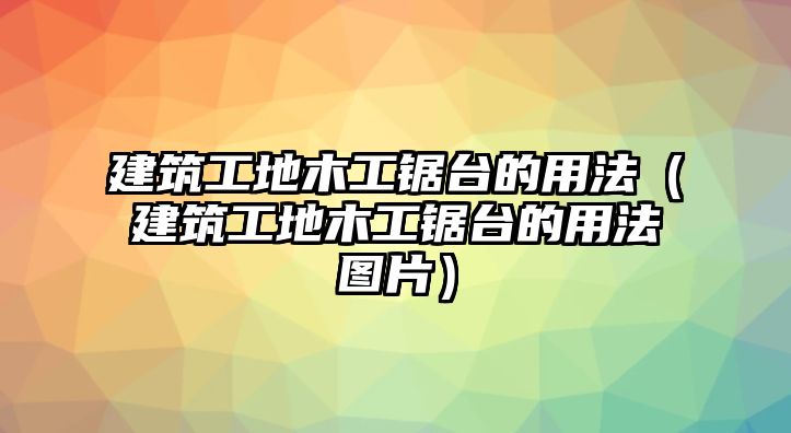 建筑工地木工鋸臺的用法（建筑工地木工鋸臺的用法圖片）