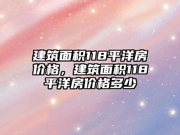 建筑面積118平洋房?jī)r(jià)格，建筑面積118平洋房?jī)r(jià)格多少