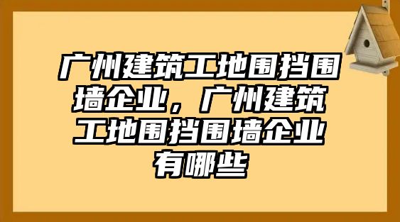 廣州建筑工地圍擋圍墻企業(yè)，廣州建筑工地圍擋圍墻企業(yè)有哪些