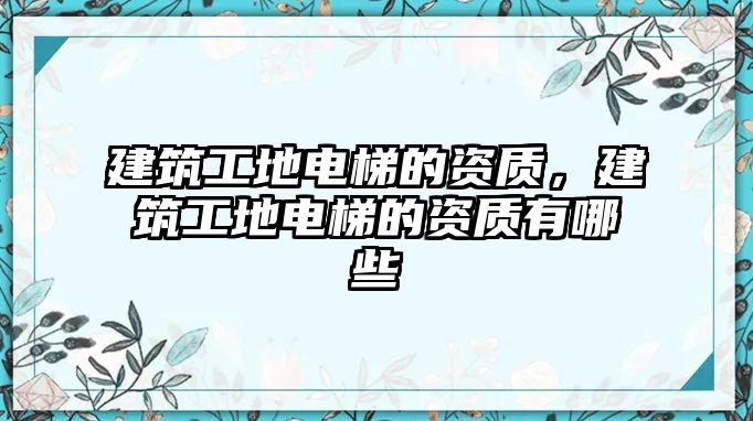 建筑工地電梯的資質(zhì)，建筑工地電梯的資質(zhì)有哪些