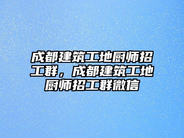 成都建筑工地廚師招工群，成都建筑工地廚師招工群微信