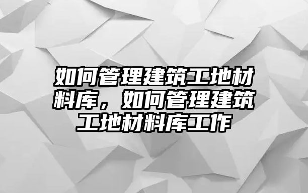 如何管理建筑工地材料庫，如何管理建筑工地材料庫工作