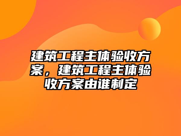 建筑工程主體驗收方案，建筑工程主體驗收方案由誰制定