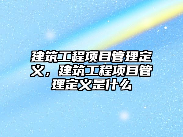 建筑工程項目管理定義，建筑工程項目管理定義是什么