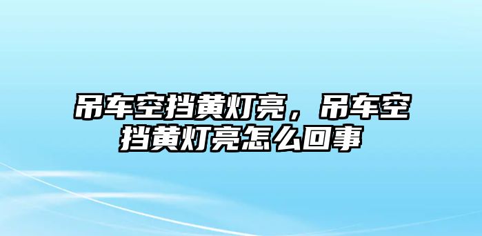 吊車空擋黃燈亮，吊車空擋黃燈亮怎么回事