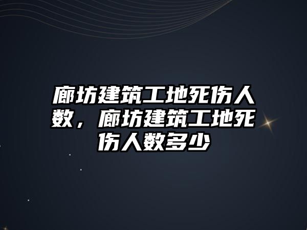 廊坊建筑工地死傷人數(shù)，廊坊建筑工地死傷人數(shù)多少