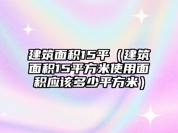 建筑面積15平（建筑面積15平方米使用面積應(yīng)該多少平方米）