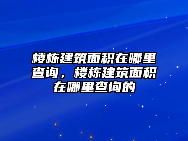 樓棟建筑面積在哪里查詢，樓棟建筑面積在哪里查詢的