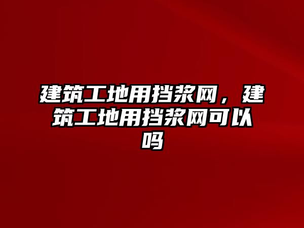 建筑工地用擋漿網(wǎng)，建筑工地用擋漿網(wǎng)可以嗎