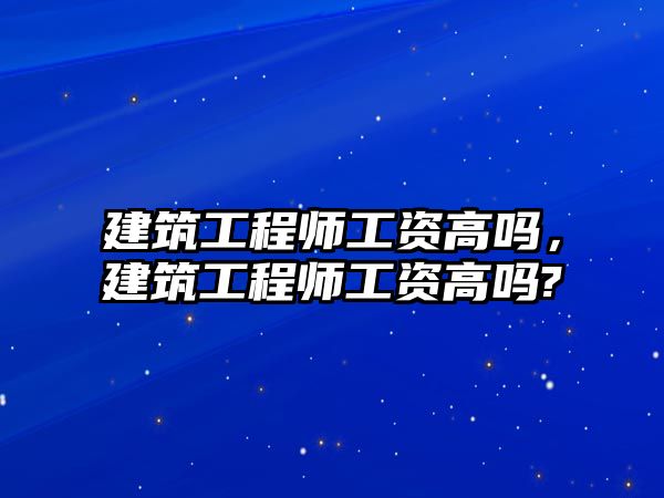 建筑工程師工資高嗎，建筑工程師工資高嗎?