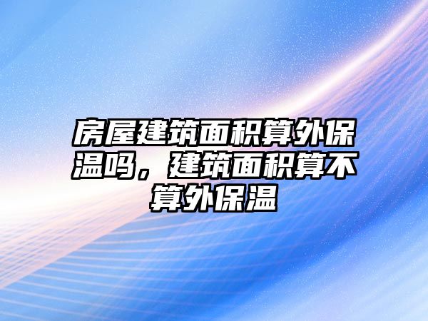 房屋建筑面積算外保溫嗎，建筑面積算不算外保溫